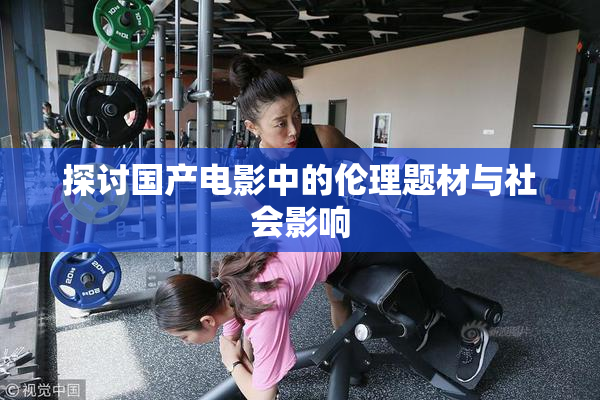 探讨国产电影中的伦理题材与社会影响
