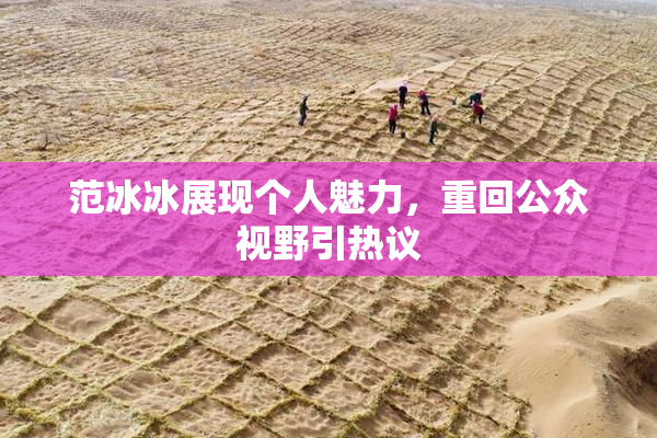 范冰冰展现个人魅力，重回公众视野引热议