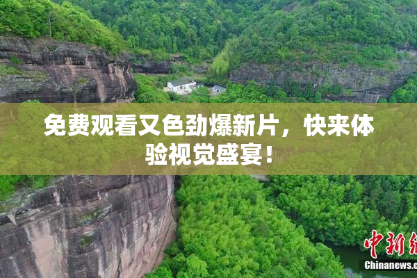 免费观看又色劲爆新片，快来体验视觉盛宴！