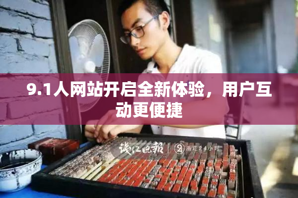 9.1人网站开启全新体验，用户互动更便捷