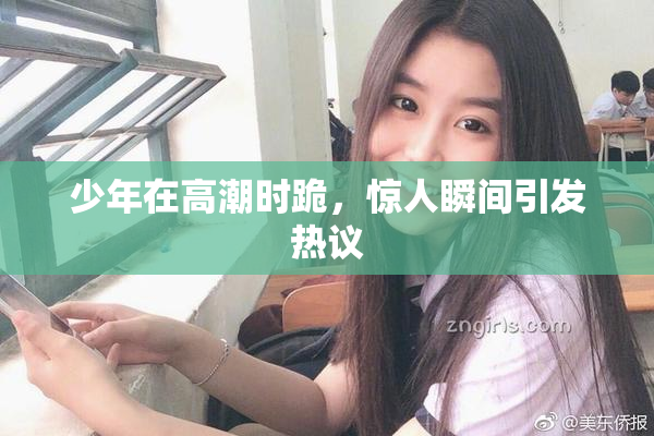 少年在高潮时跪，惊人瞬间引发热议