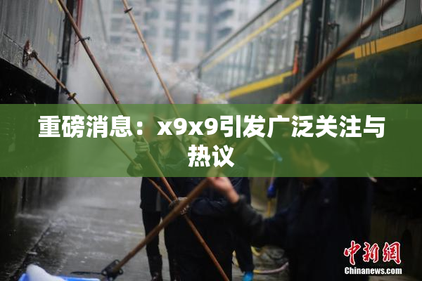 重磅消息：x9x9引发广泛关注与热议