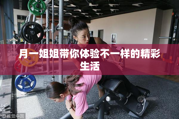 月一姐姐带你体验不一样的精彩生活