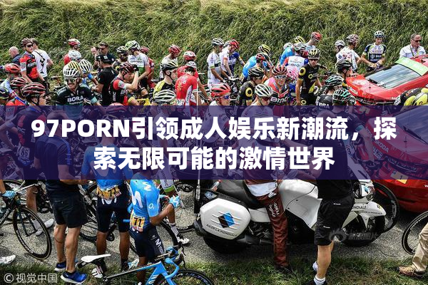 97PORN引领成人娱乐新潮流，探索无限可能的激情世界
