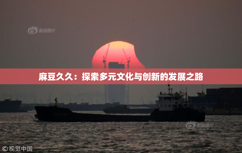 麻豆久久：探索多元文化与创新的发展之路