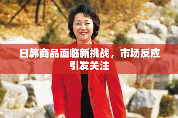 日韩商品面临新挑战，市场反应引发关注