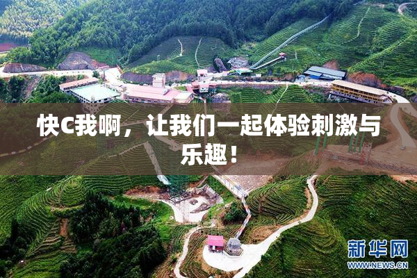 快C我啊，让我们一起体验刺激与乐趣！