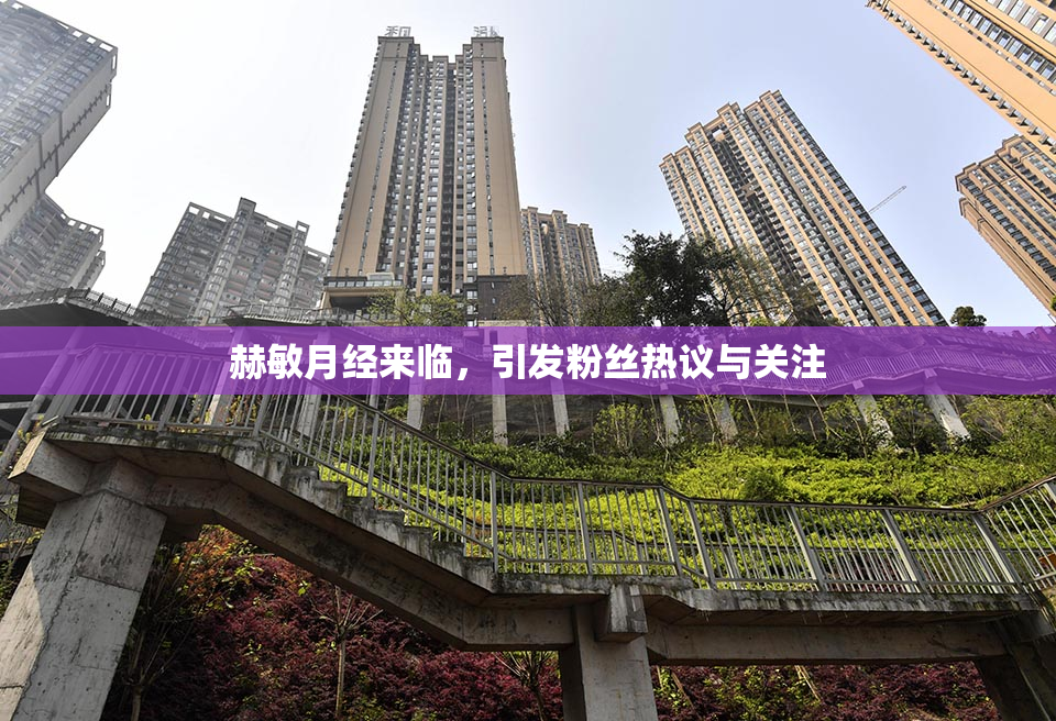 赫敏月经来临，引发粉丝热议与关注