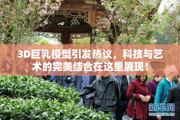 3D巨乳模型引发热议，科技与艺术的完美结合在这里展现！