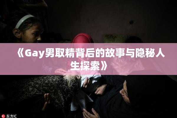《Gay男取精背后的故事与隐秘人生探索》