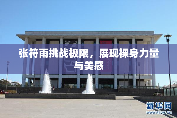 张符雨挑战极限，展现裸身力量与美感
