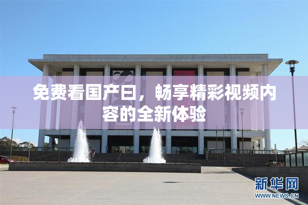 免费看国产曰，畅享精彩视频内容的全新体验