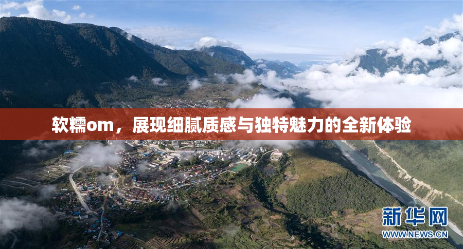 软糯om，展现细腻质感与独特魅力的全新体验