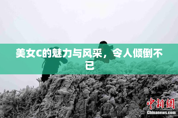 美女C的魅力与风采，令人倾倒不已