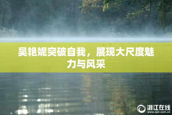吴艳妮突破自我，展现大尺度魅力与风采