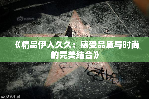《精品伊人久久：感受品质与时尚的完美结合》