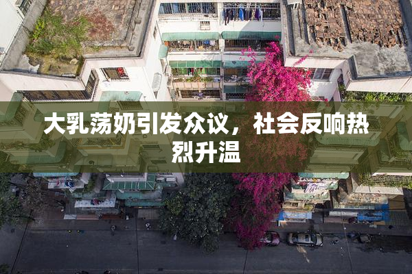 大乳荡奶引发众议，社会反响热烈升温