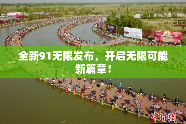 全新91无限发布，开启无限可能新篇章！