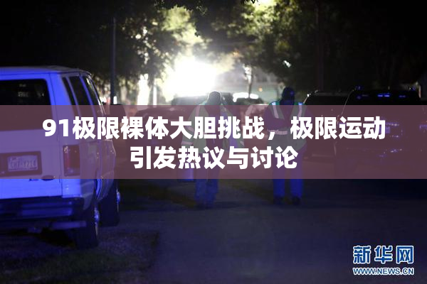 91极限裸体大胆挑战，极限运动引发热议与讨论