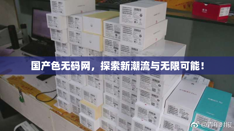 国产色无码网，探索新潮流与无限可能！