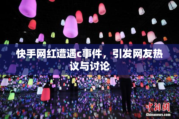 快手网红遭遇c事件，引发网友热议与讨论