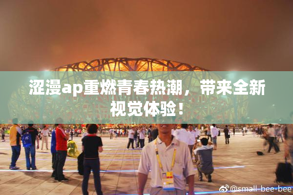涩漫ap重燃青春热潮，带来全新视觉体验！