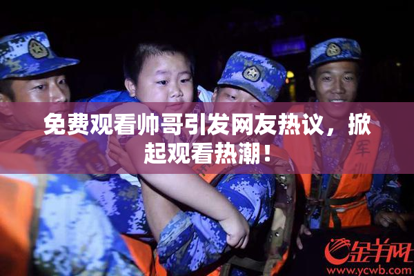 免费观看帅哥引发网友热议，掀起观看热潮！
