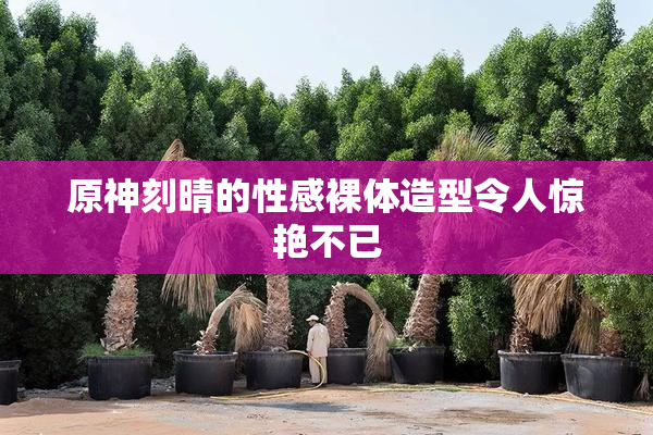 原神刻晴的性感裸体造型令人惊艳不已