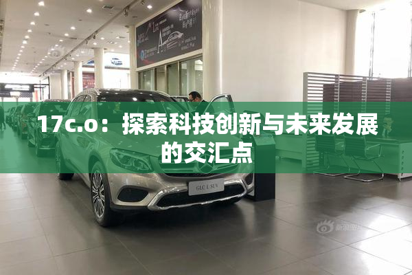 17c.o：探索科技创新与未来发展的交汇点