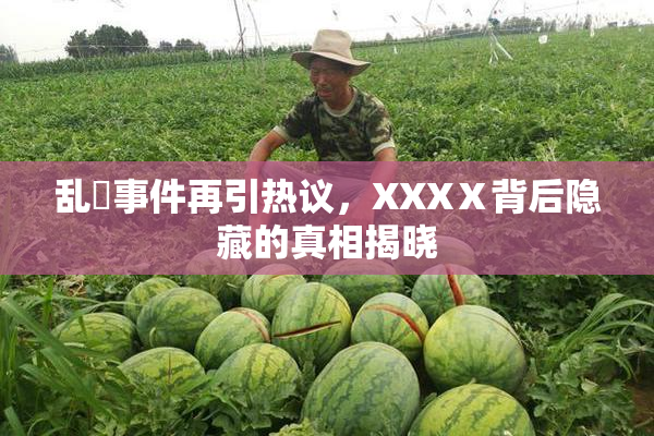 乱婬事件再引热议，XXXⅩ背后隐藏的真相揭晓