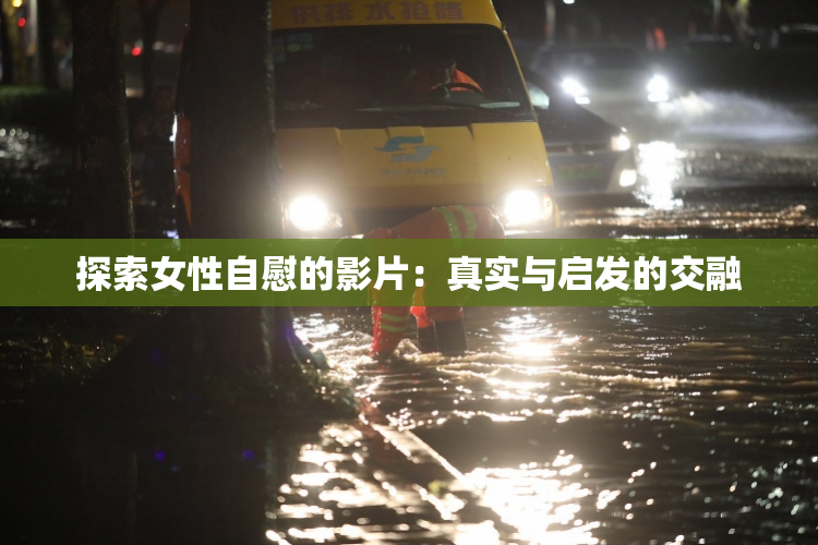 探索女性自慰的影片：真实与启发的交融