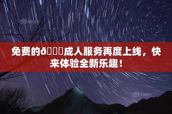 免费的🔞成人服务再度上线，快来体验全新乐趣！