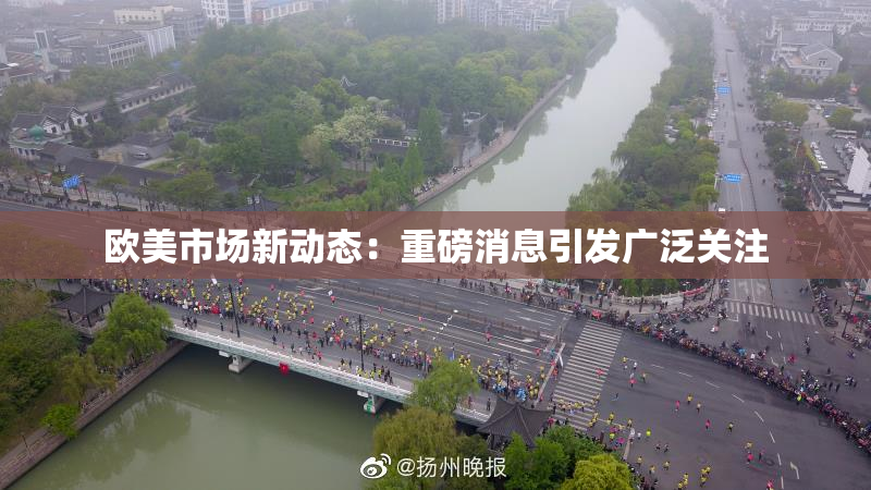 欧美市场新动态：重磅消息引发广泛关注