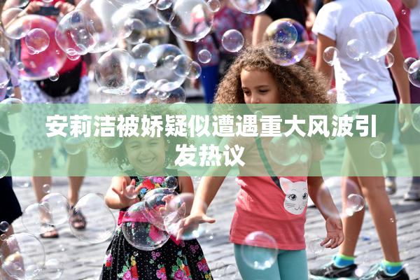 安莉洁被娇疑似遭遇重大风波引发热议