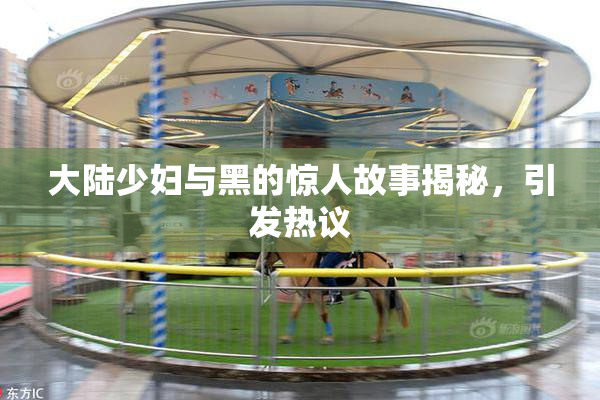 大陆少妇与黑的惊人故事揭秘，引发热议