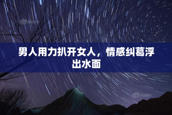男人用力扒开女人，情感纠葛浮出水面