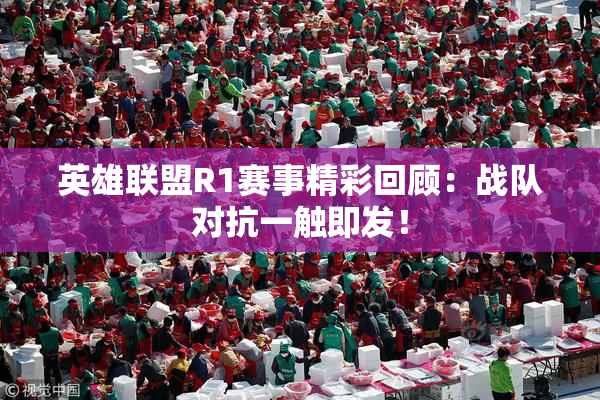 英雄联盟R1赛事精彩回顾：战队对抗一触即发！