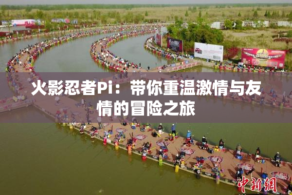 火影忍者Pi：带你重温激情与友情的冒险之旅