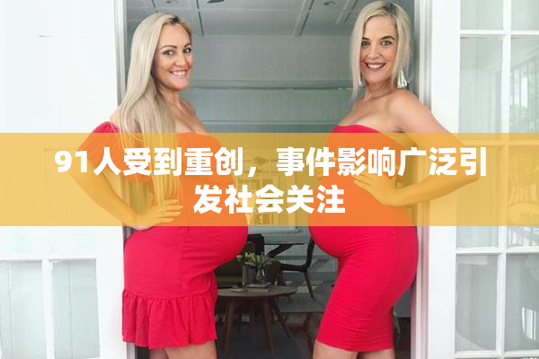 91人受到重创，事件影响广泛引发社会关注