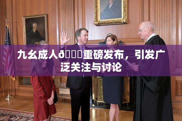 九幺成人🔞重磅发布，引发广泛关注与讨论