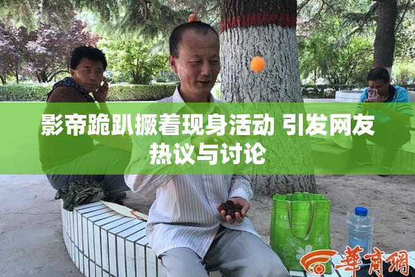影帝跪趴撅着现身活动 引发网友热议与讨论