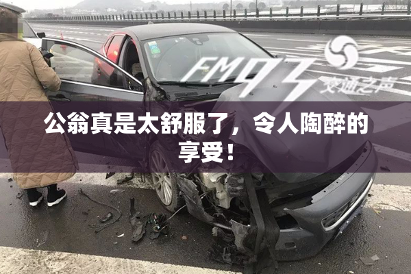 公翁真是太舒服了，令人陶醉的享受！