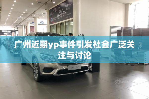 广州近期yp事件引发社会广泛关注与讨论