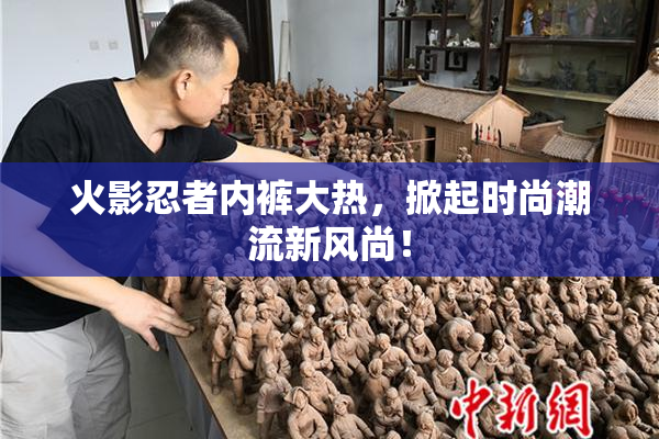 火影忍者内裤大热，掀起时尚潮流新风尚！