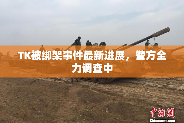 TK被绑架事件最新进展，警方全力调查中