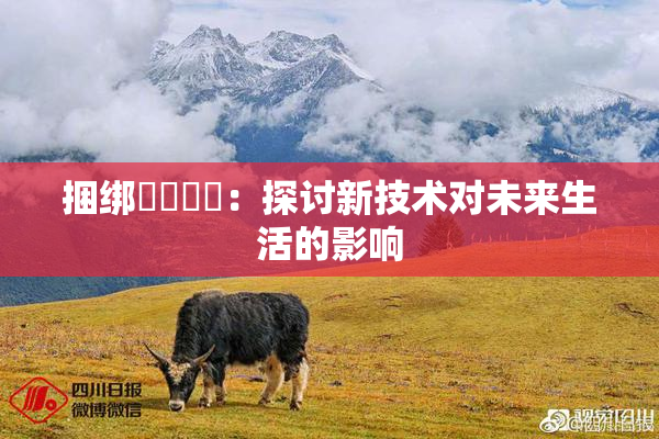 捆绑❌‌❌‌：探讨新技术对未来生活的影响