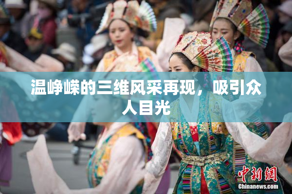 温峥嵘的三维风采再现，吸引众人目光
