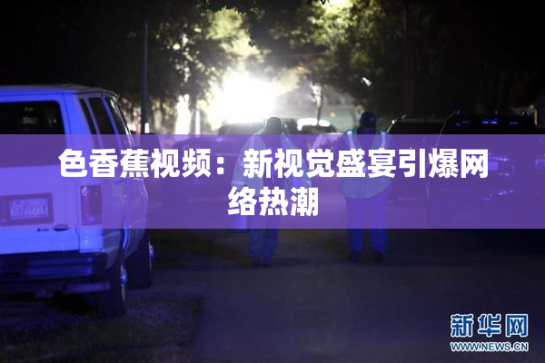 色香蕉视频：新视觉盛宴引爆网络热潮