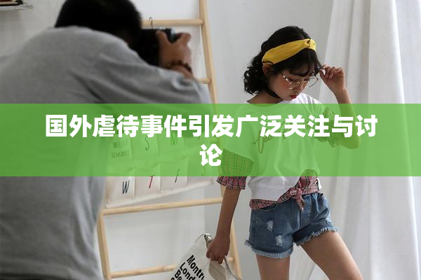 国外虐待事件引发广泛关注与讨论
