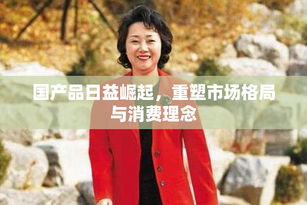国产品日益崛起，重塑市场格局与消费理念